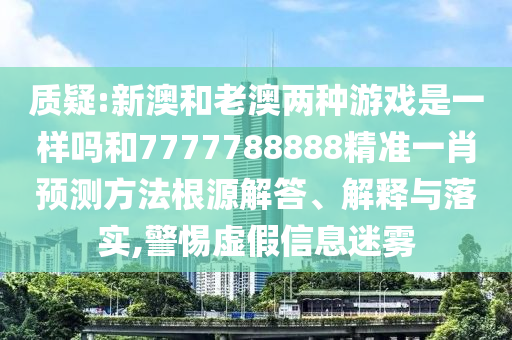 質疑:新澳和老澳兩種游戲是一樣嗎和7777788888精準一肖預測方法根源解答、解釋與落實,警惕虛假信息迷霧